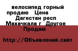 велосипед горный продаю › Цена ­ 4 000 - Дагестан респ., Махачкала г. Другое » Продам   